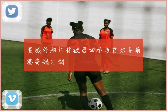 曼城外租门将被召回参与首尔季前赛备战计划