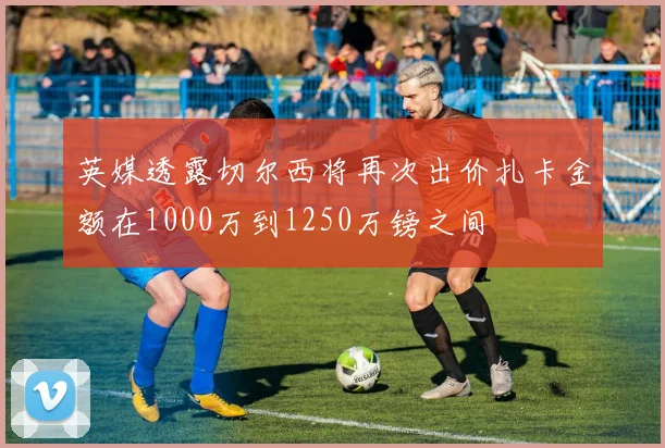 英媒透露切尔西将再次出价扎卡金额在1000万到1250万镑之间