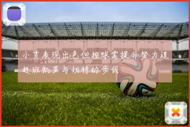 小贾表现出色但控球需提升努力追赶班凯罗与切特的步伐