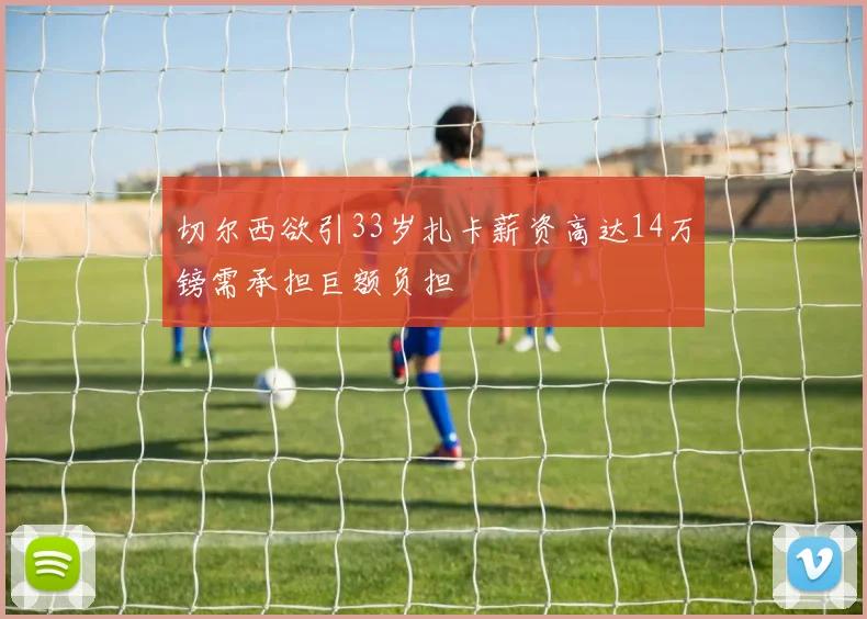 切尔西欲引33岁扎卡薪资高达14万镑需承担巨额负担