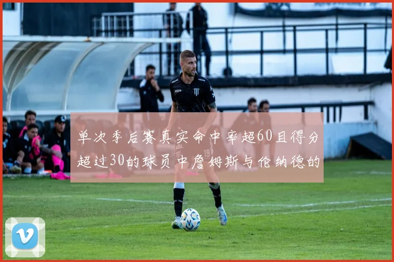 单次季后赛真实命中率超60且得分超过30的球员中詹姆斯与伦纳德的传奇表现