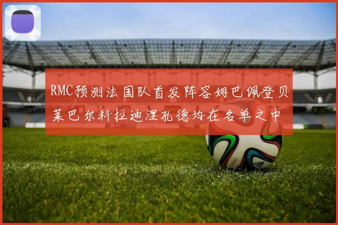 RMC预测法国队首发阵容姆巴佩登贝莱巴尔科拉迪涅孔德均在名单之中