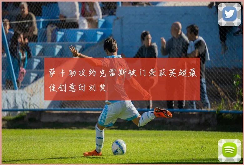 萨卡助攻约克雷斯破门荣获英超最佳创意时刻奖