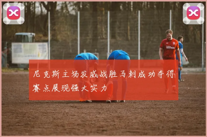 尼克斯主场发威战胜马刺成功夺得赛点展现强大实力