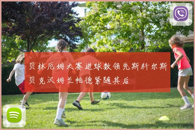 贝林厄姆大赛进球数领先斯科尔斯贝克汉姆兰帕德紧随其后