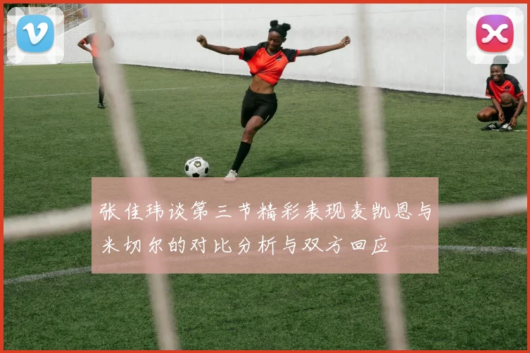 张佳玮谈第三节精彩表现麦凯恩与米切尔的对比分析与双方回应
