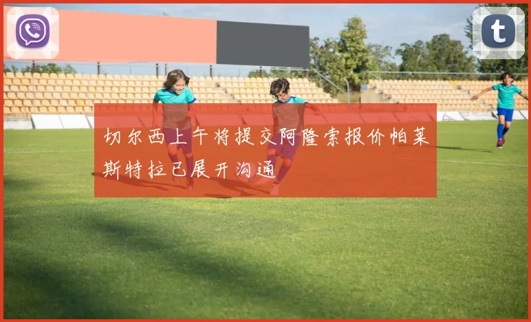 切尔西上午将提交阿隆索报价帕莱斯特拉已展开沟通