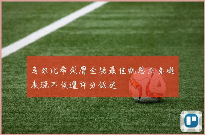 乌尔比希荣膺全场最佳凯恩杰克逊表现不佳遭评分低迷