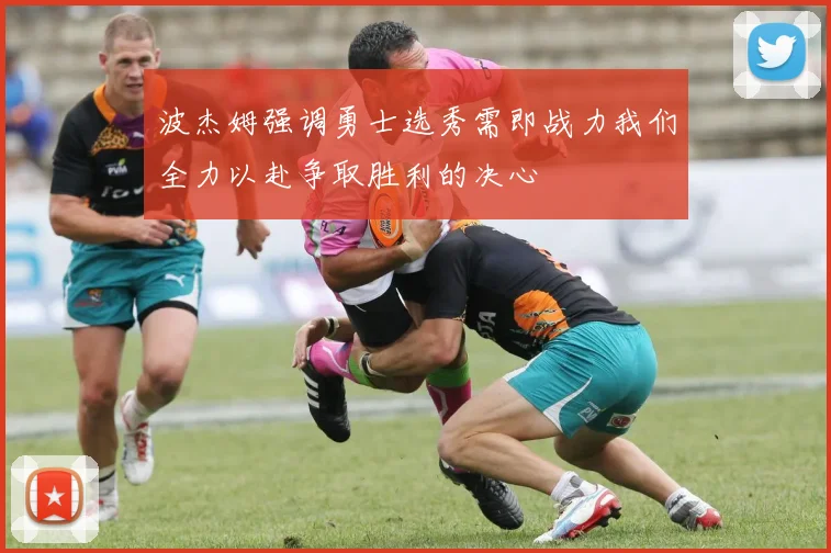 波杰姆强调勇士选秀需即战力我们全力以赴争取胜利的决心