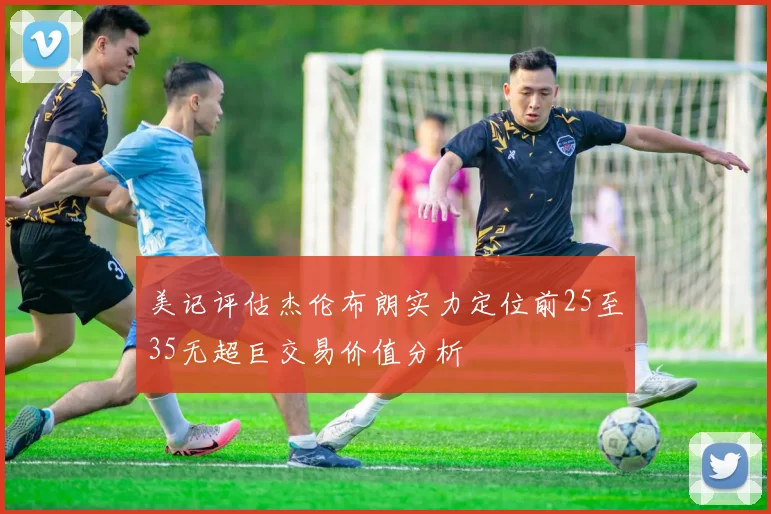 美记评估杰伦布朗实力定位前25至35无超巨交易价值分析