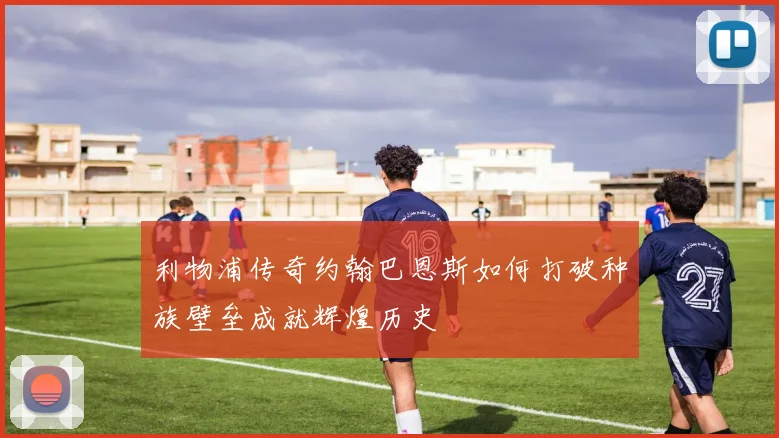 利物浦传奇约翰巴恩斯如何打破种族壁垒成就辉煌历史