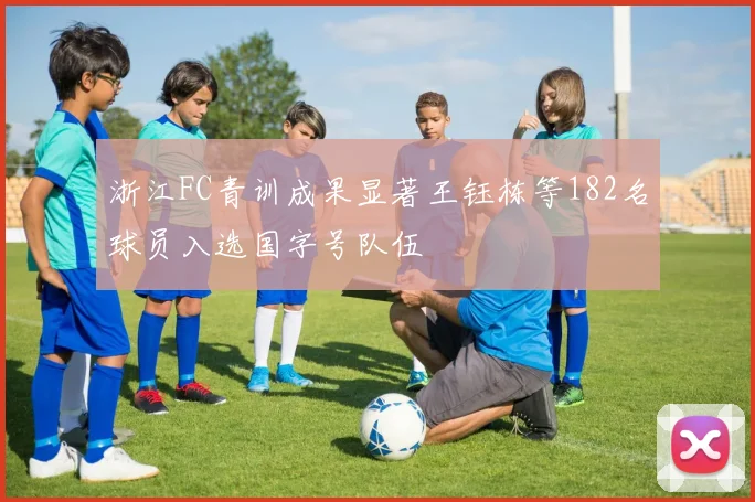 浙江FC青训成果显著王钰栋等182名球员入选国字号队伍