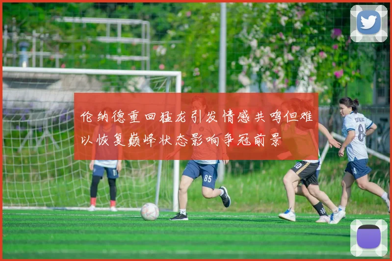 伦纳德重回猛龙引发情感共鸣但难以恢复巅峰状态影响争冠前景