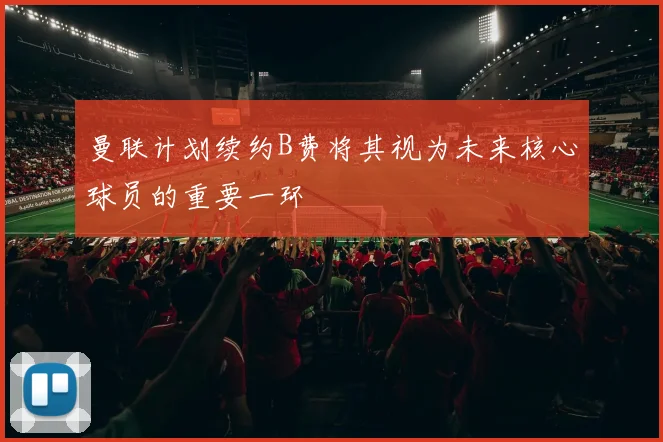 曼联计划续约B费将其视为未来核心球员的重要一环