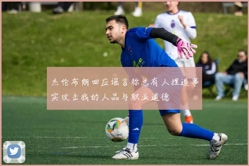 杰伦布朗回应谣言称总有人捏造事实攻击我的人品与职业道德