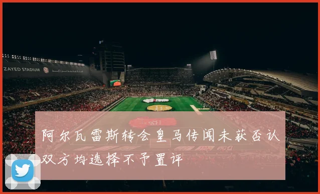 阿尔瓦雷斯转会皇马传闻未获否认双方均选择不予置评