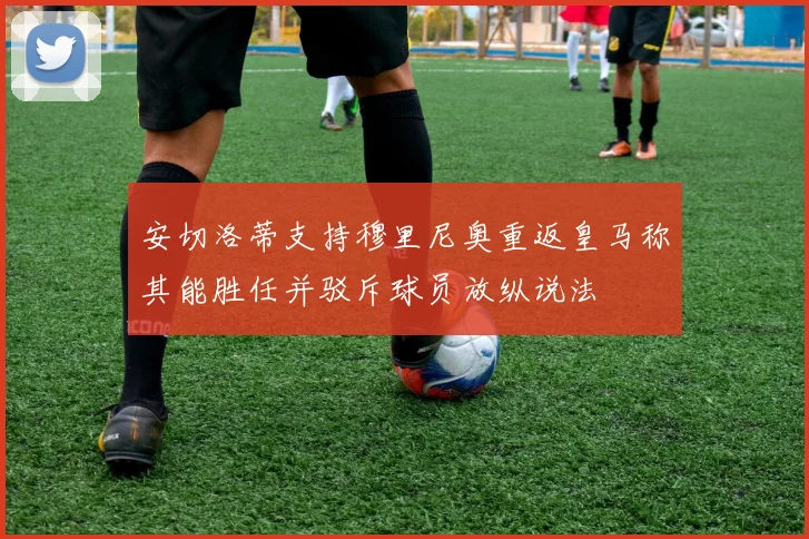 安切洛蒂支持穆里尼奥重返皇马称其能胜任并驳斥球员放纵说法