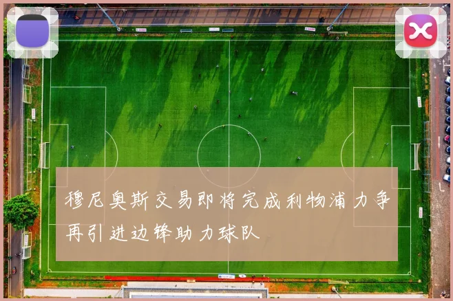 穆尼奥斯交易即将完成利物浦力争再引进边锋助力球队