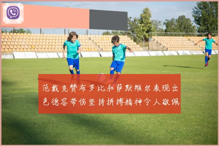 范戴克赞布罗比和萨默维尔表现出色德容带伤坚持拼搏精神令人敬佩