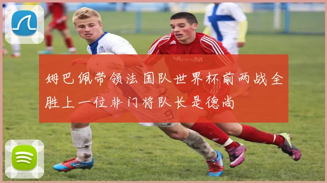 姆巴佩带领法国队世界杯前两战全胜上一位非门将队长是德尚