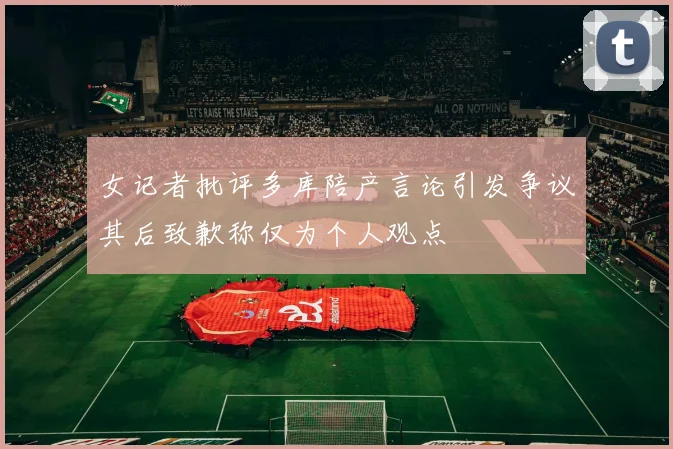 女记者批评多库陪产言论引发争议其后致歉称仅为个人观点